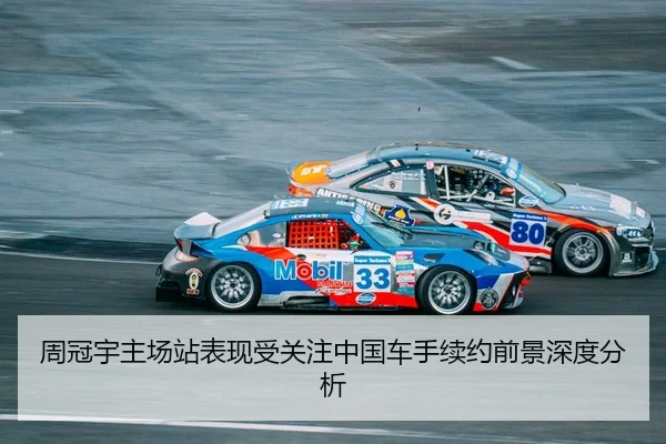 周冠宇主场站表现受关注中国车手续约前景深度分析