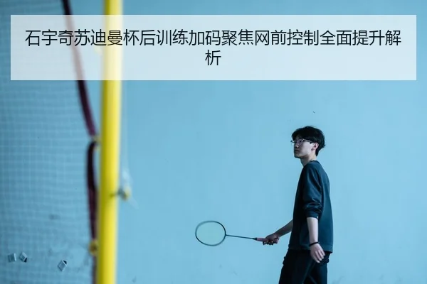 石宇奇苏迪曼杯后训练加码聚焦网前控制全面提升解析